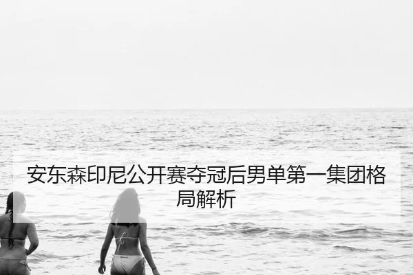 安东森印尼公开赛夺冠后男单第一集团格局解析