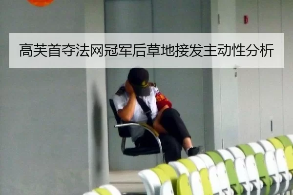 高芙首夺法网冠军后草地接发主动性分析