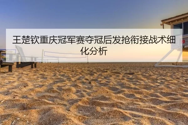 王楚钦重庆冠军赛夺冠后发抢衔接战术细化分析